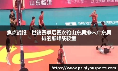 焦点战报：世锦赛季后赛次轮山东男排vs广东男排的巅峰战较量