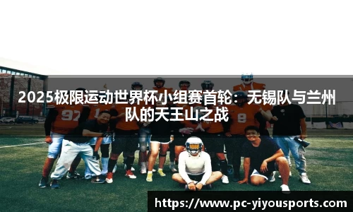 2025极限运动世界杯小组赛首轮：无锡队与兰州队的天王山之战