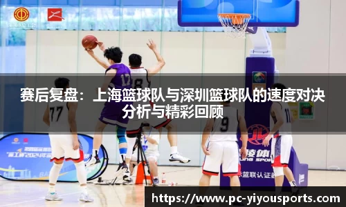 赛后复盘：上海篮球队与深圳篮球队的速度对决分析与精彩回顾