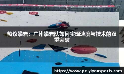 热议攀岩：广州攀岩队如何实现速度与技术的双重突破