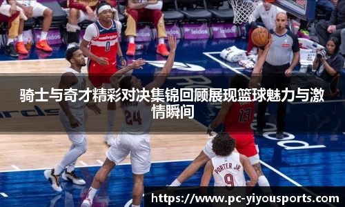 骑士与奇才精彩对决集锦回顾展现篮球魅力与激情瞬间